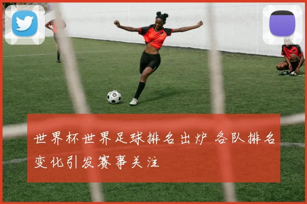 世界杯世界足球排名出炉 各队排名变化引发赛事关注
