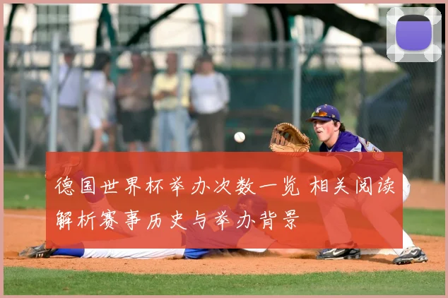 德国世界杯举办次数一览 相关阅读解析赛事历史与举办背景