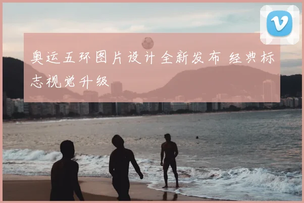 奥运五环图片设计全新发布 经典标志视觉升级