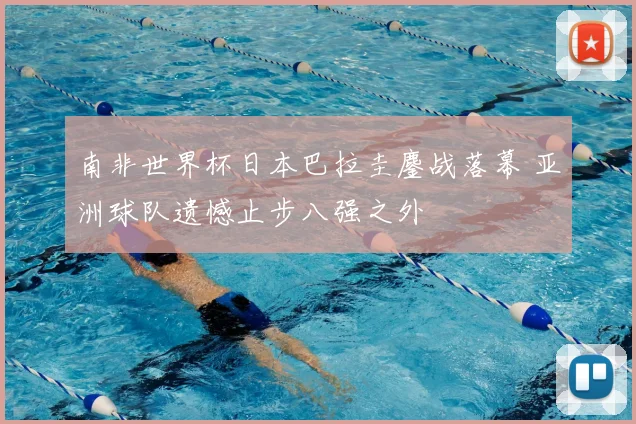 南非世界杯日本巴拉圭鏖战落幕 亚洲球队遗憾止步八强之外