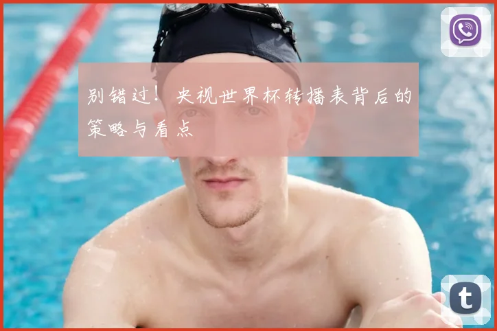 别错过！央视世界杯转播表背后的策略与看点