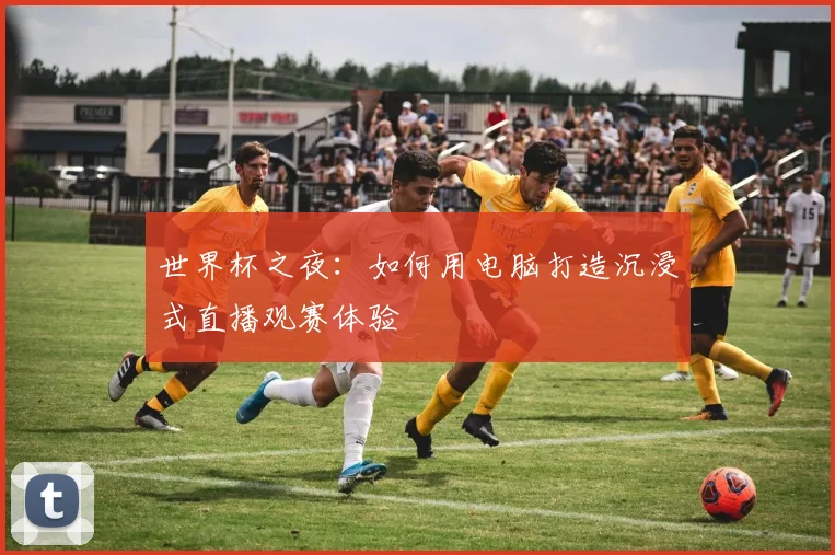 世界杯之夜：如何用电脑打造沉浸式直播观赛体验